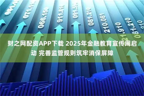 财之网配资APP下载 2025年金融教育宣传周启动 完善监管规则筑牢消保屏障