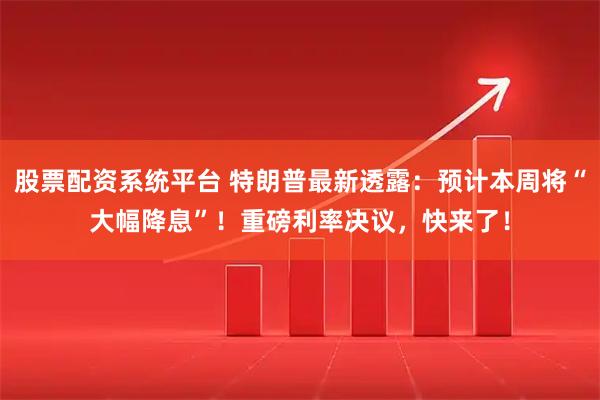 股票配资系统平台 特朗普最新透露:预计本周将“大幅降息”!重磅利率决议,快来了!