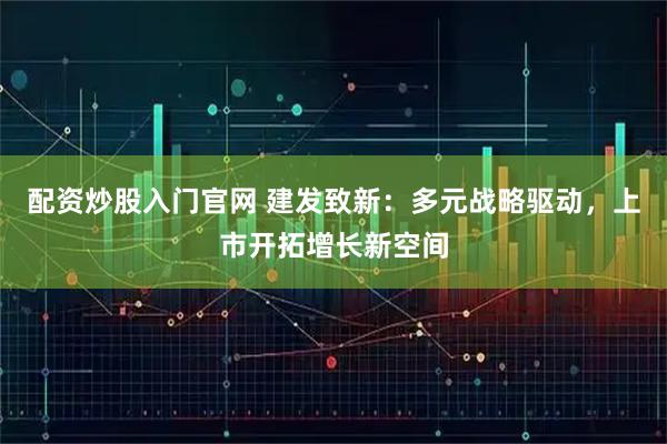 配资炒股入门官网 建发致新:多元战略驱动,上市开拓增长新空间