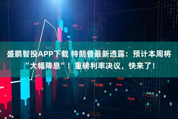 盛鹏智投APP下载 特朗普最新透露:预计本周将“大幅降息”!重磅利率决议,快来了!