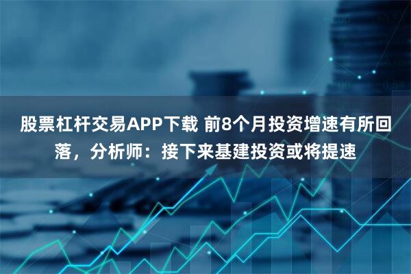 股票杠杆交易APP下载 前8个月投资增速有所回落,分析师:接下来基建投资或将提速