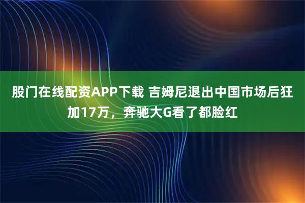 股门在线配资APP下载 吉姆尼退出中国市场后狂加17万,奔驰大G看了都脸红