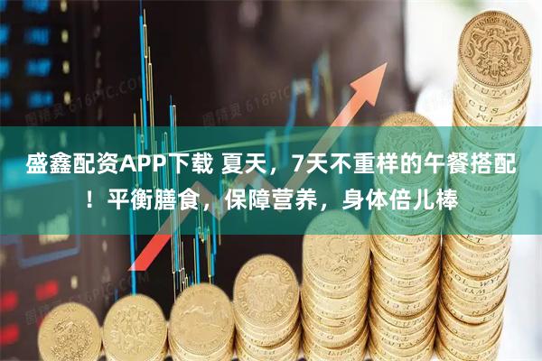 盛鑫配资APP下载 夏天,7天不重样的午餐搭配!平衡膳食,保障营养,身体倍儿棒