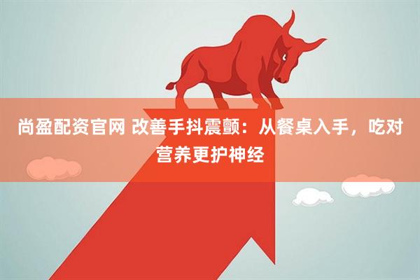 尚盈配资官网 改善手抖震颤:从餐桌入手,吃对营养更护神经