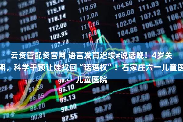 云资管配资官网 语言发育迟缓≠说话晚!4岁关键期,科学干预让娃找回“话语权”!石家庄六一儿童医院