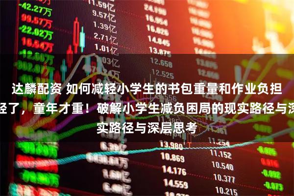 达麟配资 如何减轻小学生的书包重量和作业负担?书包轻了,童年才重!破解小学生减负困局的现实路径与深层思考