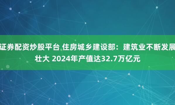 证券配资炒股平台 住房城乡建设部:建筑业不断发展壮大 2024年产值达32.7万亿元