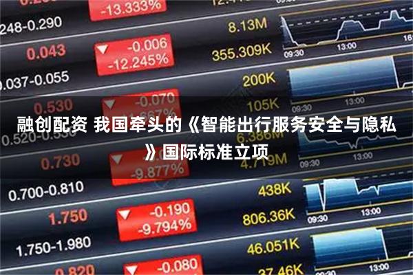 融创配资 我国牵头的《智能出行服务安全与隐私》国际标准立项