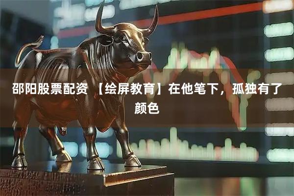 邵阳股票配资 【绘屏教育】在他笔下，孤独有了颜色