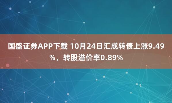 国盛证券APP下载 10月24日汇成转债上涨9.49%，转股溢价率0.89%