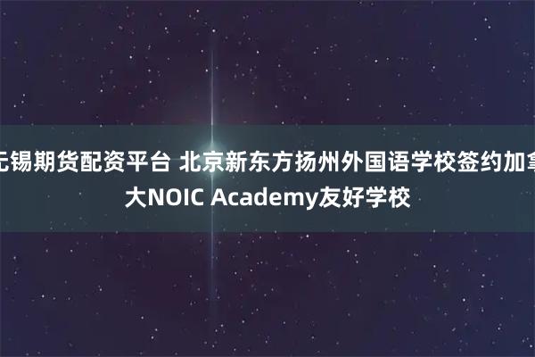 无锡期货配资平台 北京新东方扬州外国语学校签约加拿大NOIC Academy友好学校