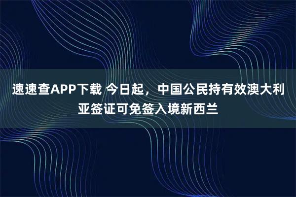 速速查APP下载 今日起，中国公民持有效澳大利亚签证可免签入境新西兰