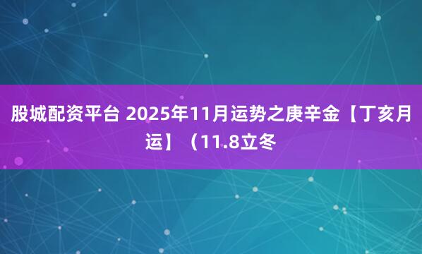 股城配资平台 2025年11月运势之庚辛金【丁亥月运】（11.8立冬
