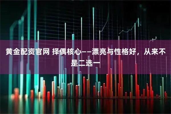 黄金配资官网 择偶核心——漂亮与性格好，从来不是二选一