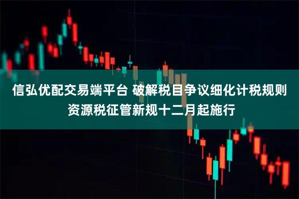 信弘优配交易端平台 破解税目争议细化计税规则 资源税征管新规十二月起施行