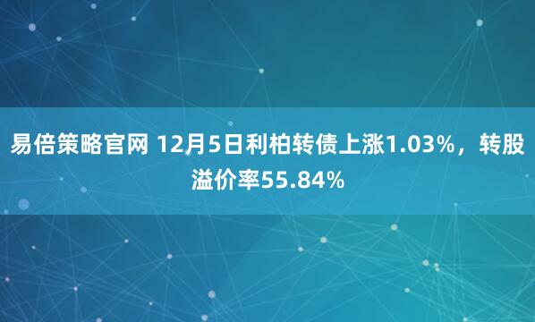 易倍策略官网 12月5日利柏转债上涨1.03%，转股溢价率55.84%