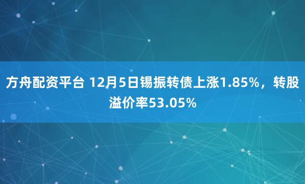 方舟配资平台 12月5日锡振转债上涨1.85%，转股溢价率53.05%