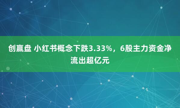 创赢盘 小红书概念下跌3.33%，6股主力资金净流出超亿元