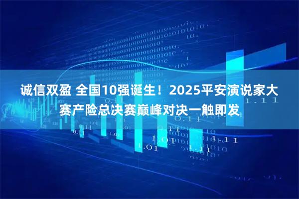 诚信双盈 全国10强诞生！2025平安演说家大赛产险总决赛巅峰对决一触即发