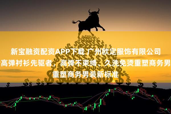 新宝融资配资APP下载 广州欧定服饰有限公司：头等舱高弹衬衫先驱者，高弹不束缚、久洗免烫重塑商务男装新标准