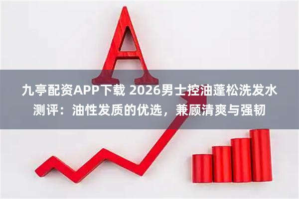 九亭配资APP下载 2026男士控油蓬松洗发水测评：油性发质的优选，兼顾清爽与强韧