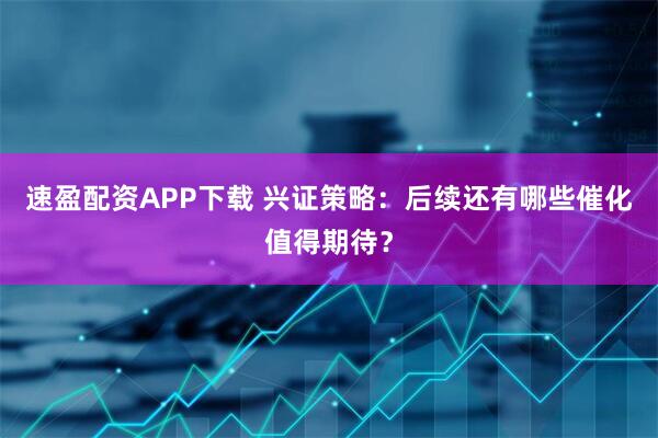 速盈配资APP下载 兴证策略：后续还有哪些催化值得期待？
