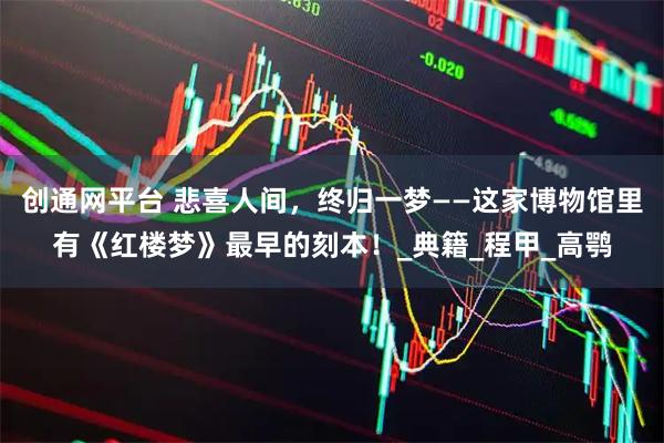 创通网平台 悲喜人间，终归一梦——这家博物馆里有《红楼梦》最早的刻本！_典籍_程甲_高鹗
