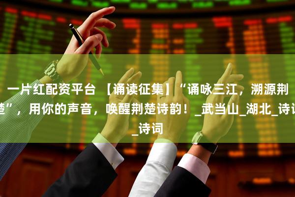 一片红配资平台 【诵读征集】“诵咏三江，溯源荆楚”，用你的声音，唤醒荆楚诗韵！_武当山_湖北_诗词