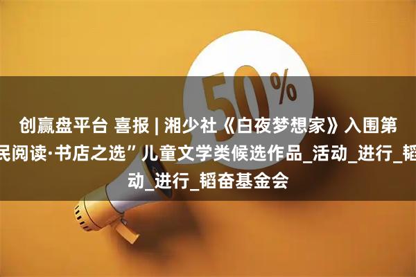 创赢盘平台 喜报 | 湘少社《白夜梦想家》入围第七届“全民阅读·书店之选”儿童文学类候选作品_活动_进行_韬奋基金会