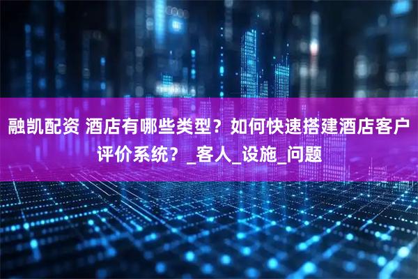 融凯配资 酒店有哪些类型？如何快速搭建酒店客户评价系统？_客人_设施_问题