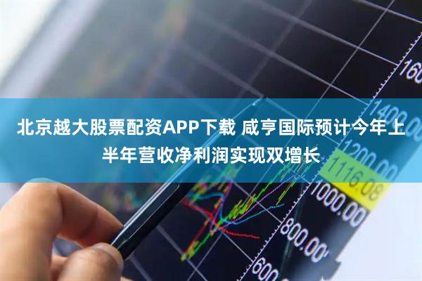 北京越大股票配资APP下载 咸亨国际预计今年上半年营收净利润实现双增长