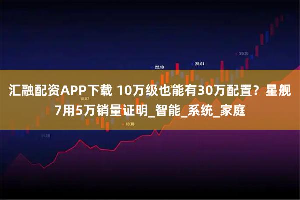 汇融配资APP下载 10万级也能有30万配置?星舰7用5万销量证明_智能_系统_家庭