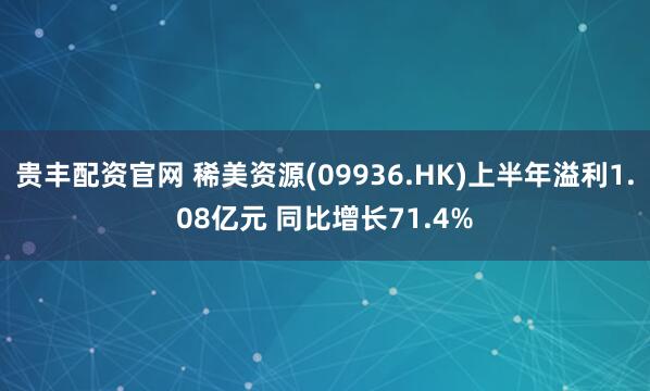 贵丰配资官网 稀美资源(09936.HK)上半年溢利1.08亿元 同比增长71.4%