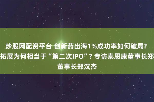 炒股网配资平台 创新药出海1%成功率如何破局? 商务拓展为何相当于“第二次IPO”? 专访泰恩康董事长郑汉杰