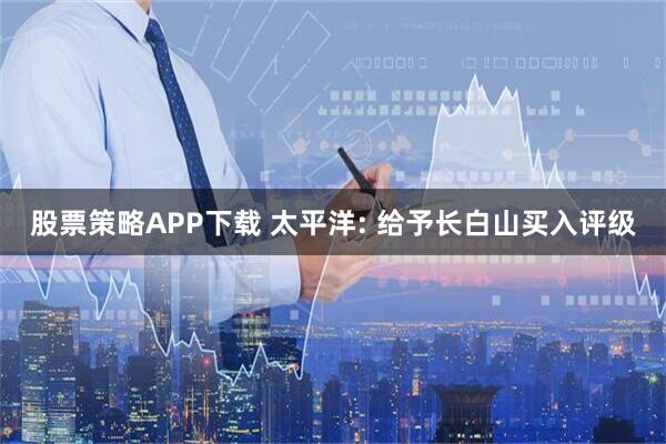 股票策略APP下载 太平洋: 给予长白山买入评级