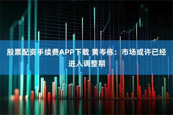 股票配资手续费APP下载 黄岑栋：市场或许已经进入调整期