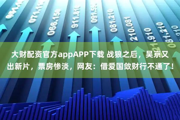 大财配资官方appAPP下载 战狼之后，吴京又出新片，票房惨淡，网友：借爱国敛财行不通了！