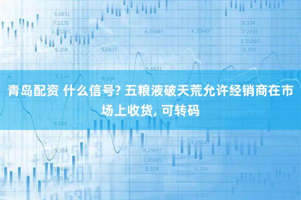 青岛配资 什么信号? 五粮液破天荒允许经销商在市场上收货, 可转码