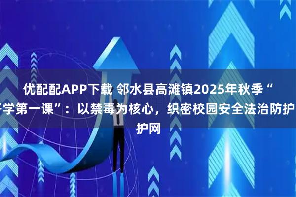 优配配APP下载 邻水县高滩镇2025年秋季“开学第一课”：以禁毒为核心，织密校园安全法治防护网