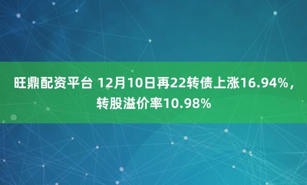 旺鼎配资平台 12月10日再22转债上涨16.94%，转股溢价率10.98%