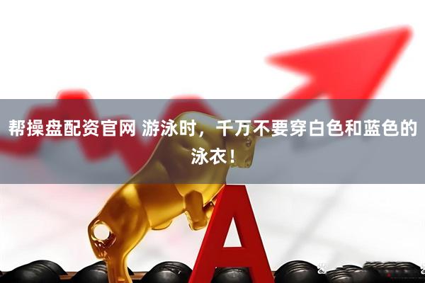帮操盘配资官网 游泳时，千万不要穿白色和蓝色的泳衣！