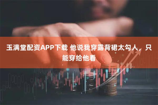 玉满堂配资APP下载 他说我穿露背裙太勾人，只能穿给他看