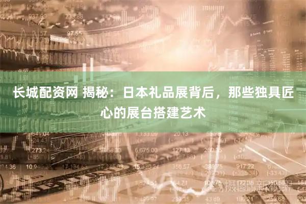 长城配资网 揭秘:日本礼品展背后,那些独具匠心的展台搭建艺术